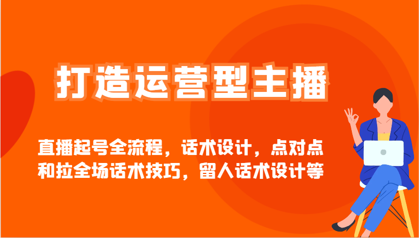 打造运营型主播直播起号全流程，话术设计，点对点和拉全场话术技巧，留人话术设计等-梦凌网创