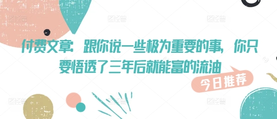 付费文章：跟你说一些极为重要的事，你只要悟透了 三年后 就能富的流油-梦凌网创