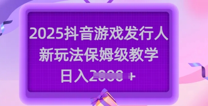 2025抖音游戏发行人新玩法，保姆级教学，日入多张-梦凌网创
