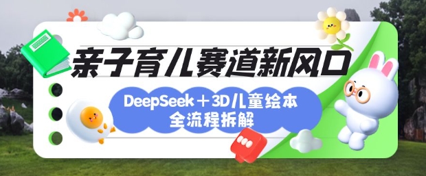 育儿赛道新风口：DeepSeek+3D绘本全流程拆解，月涨粉上W，还能培养亲子创造力-梦凌网创