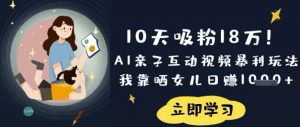 10天吸粉18W!AI亲子互动视频暴利玩法,我靠晒女儿日入数张-薪火元第一资源库