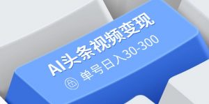 AI头条视频变现:AI原创搬运玩法,无需剪辑,多平台发布,单号日入30-300-薪火元第一资源库