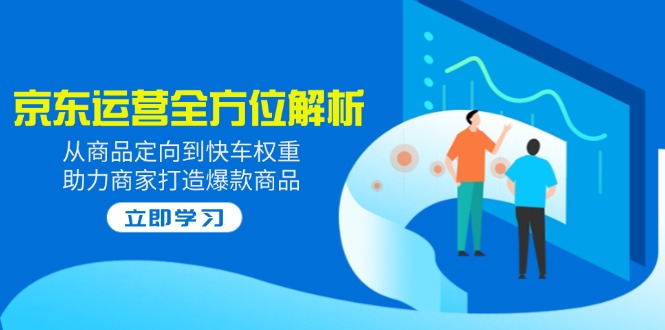 2025京东运营全方位解析：从商品定向到快车权重，助力商家打造爆款商品-梦凌网创