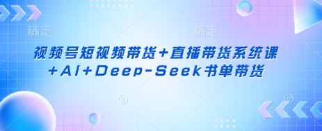 视频号短视频带货+直播带货系统课+AI+Deep-Seek书单带货-梦凌网创