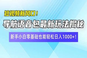 短视频新风口!导航语音包最新玩法揭秘,新手小白零基础也能轻松日入10...-薪火元第一资源库