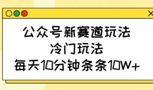 公众号新赛道玩法，冷门玩法，每天10分钟条条10W+-薪火元第一资源库