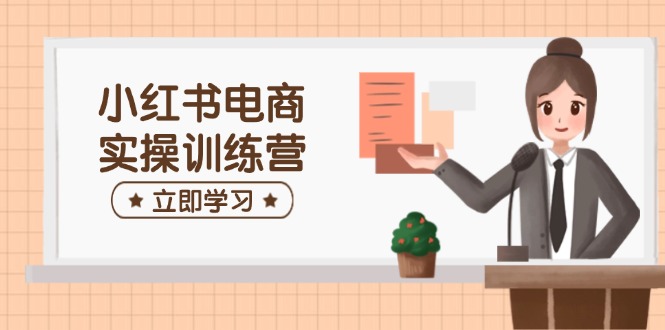 小红书电商实操训练营：涵盖开店、选品、笔记制作等，助你快速上手-梦凌网创