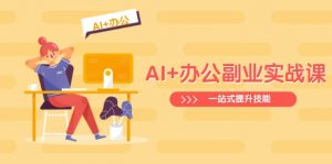 AI+办公副业实战课:从Excel到PPT,从行业分析到视频制作,一站式提升技能-薪火元第一资源库