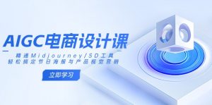 AIGC电商设计课：精通Midjourney/SD工具，轻松搞定节日海报与产品视觉营销-薪火元第一资源库