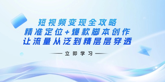 短视频变现全攻略：精准定位+爆款脚本创作，让流量从泛到精层层穿透-梦凌网创