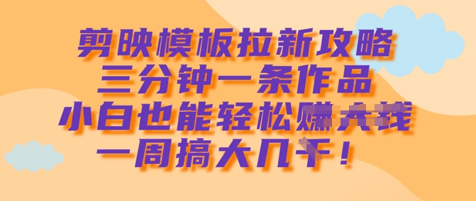 剪映模板拉新攻略，三分钟一条作品，小白也能轻松一周搞大几k-梦凌网创