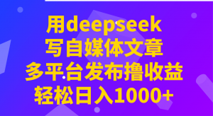 用deepseek写自媒体文章,多平台发布撸收益,轻松日入1000+!-薪火元第一资源库