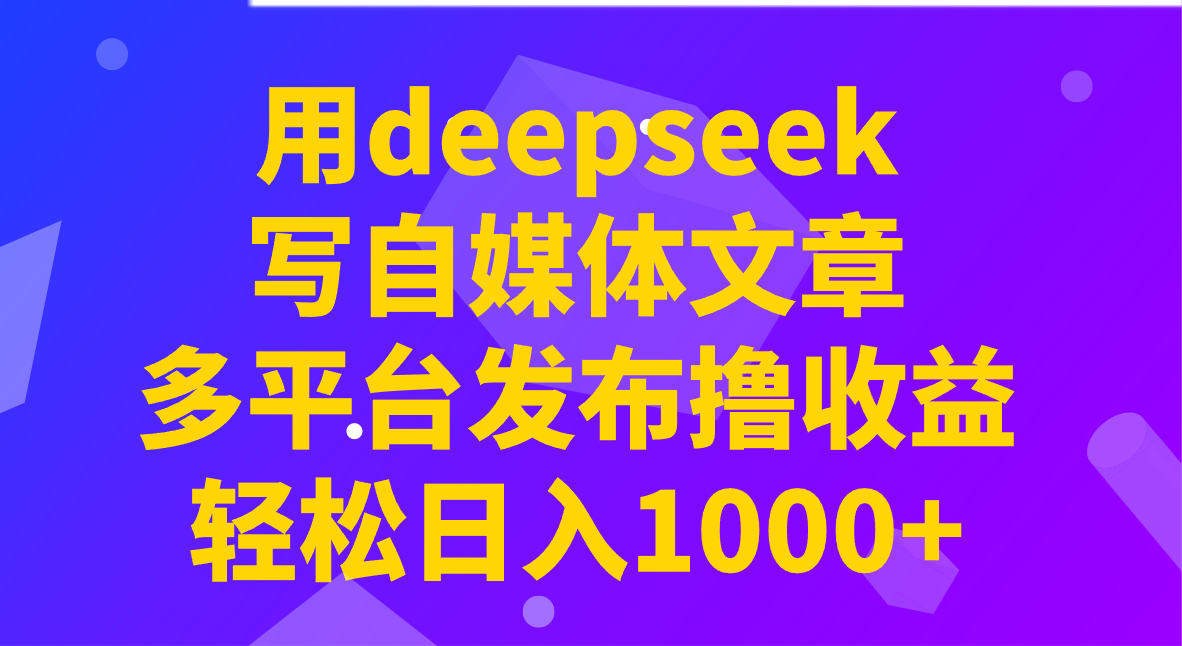 用deepseek写自媒体文章，多平台发布撸收益，轻松日入1000+！-薪火元第一资源库