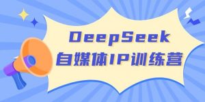 DeepSeek自媒体IP训练营,掌握四位定位法 长板变现模型 开启自媒体新篇章(更新)-薪火元第一资源库