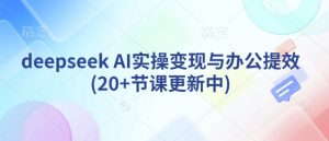 deepseek AI实操变现与办公提效(20+节课更新中)-薪火元第一资源库