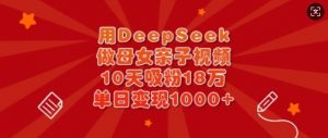 用DeepSeek做母女亲子视频,10天吸粉18万,单日变现多张-薪火元第一资源库