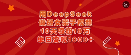 用DeepSeek做母女亲子视频，10天吸粉18万，单日变现多张-梦凌网创