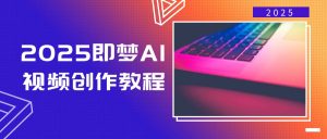 2025即梦AI视频创作教程,从零开始学做视频,文字图片生成视频轻松创作-薪火元第一资源库