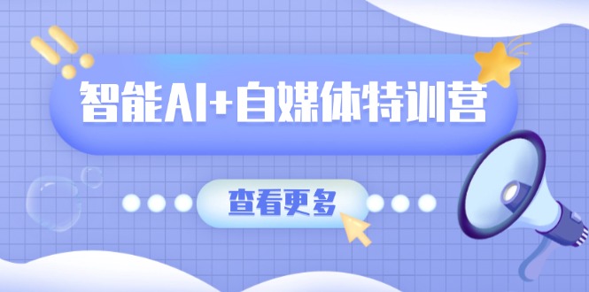 智能AI+自媒体特训营：涵盖文本创作、图像创作、视频创作和职场办公几大类-梦凌网创