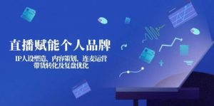 直播赋能个人品牌:IP人设塑造、内容策划、连麦运营、带货转化及复盘优化-薪火元第一资源库
