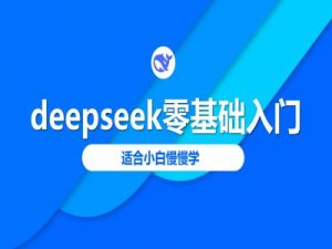 deepseek零基础入门-deepseek教程2025,适合小白慢慢学-薪火元第一资源库