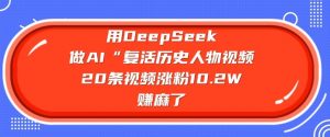 用DeepSeek做AI“复活历史人物”视频，20条视频涨粉10.2W，挣麻了-薪火元第一资源库