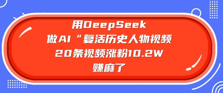 用DeepSeek做AI“复活历史人物”视频，20条视频涨粉10.2W，挣麻了-梦凌网创