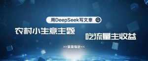 用DeepSeek写农村创业小项目,篇篇爆款,暴力引流,吃流量主收益变现-薪火元第一资源库