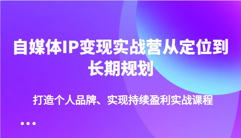 自媒体IP变现实战营从定位到长期规划，打造个人品牌、实现持续盈利实战课程-梦凌网创