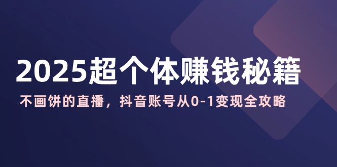 2025超个体赚钱秘籍：不画饼的直播，抖音账号从0-1变现全攻略-梦凌网创