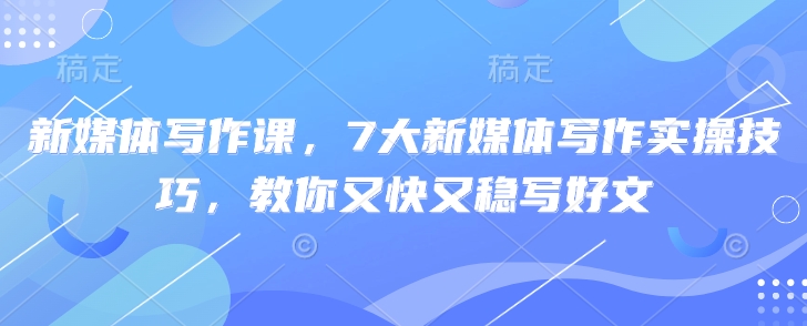 新媒体写作课，7大新媒体写作实操技巧，教你又快又稳写好文-梦凌网创