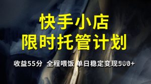 快手小店限时托管计划,收益55分,全程喂饭,单日稳定变现5张【揭秘】-薪火元第一资源库