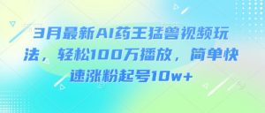3月最新AI药王猛兽视频玩法，轻松100W播放，简单快速涨粉起号10w+-薪火元第一资源库