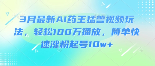 3月最新AI药王猛兽视频玩法，轻松100W播放，简单快速涨粉起号10w+-梦凌网创
