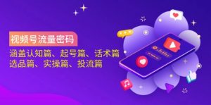 视频号流量密码:涵盖认知篇、起号篇、话术篇、选品篇、实操篇、投流篇-薪火元第一资源库