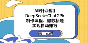 某付费文:AI时代利用DeepSeek+ChatGPk制作课程、爆款标题,实现自动赚钱-薪火元第一资源库