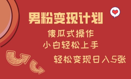 男粉变现计划，傻瓜式操作，小白轻松日入多张【揭秘】-薪火元第一资源库