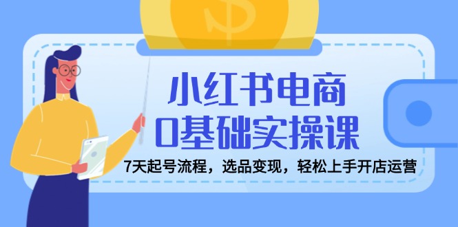 小红书电商0基础实操课，7天起号流程，选品变现，轻松上手开店运营-梦凌网创