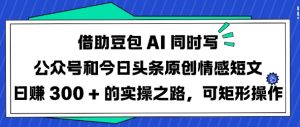借助豆包AI同时写公众号和今日头条原创情感短文日入3张的实操之路，可矩形操作-薪火元第一资源库
