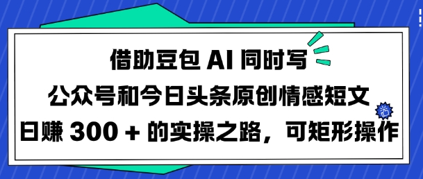 借助豆包AI同时写公众号和今日头条原创情感短文日入3张的实操之路，可矩形操作-梦凌网创