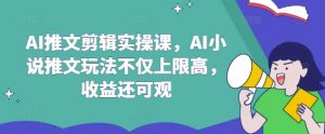 AI推文剪辑实操课，AI小说推文玩法不仅上限高，收益还可观-薪火元第一资源库