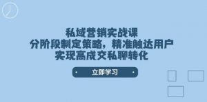 私域营销实战课,分阶段制定策略,精准触达用户,实现高成交私聊转化-薪火元第一资源库