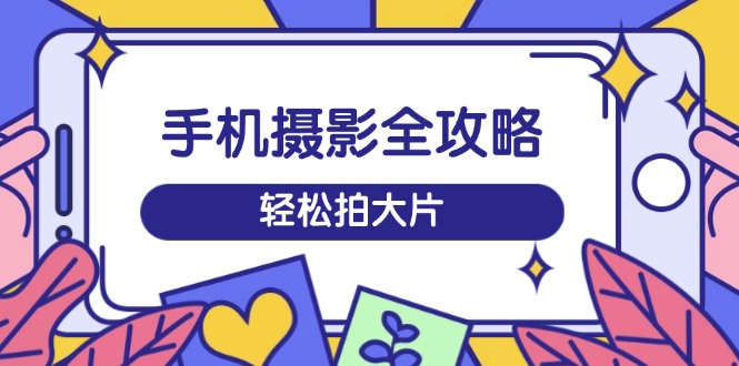 手机摄影全攻略，从拍摄到剪辑，训练营带你玩转短视频，轻松拍大片-梦凌网创