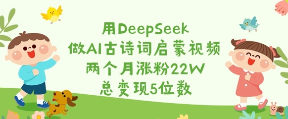 用DeepSeek做AI古诗词启蒙视频，两个月涨粉22W，总变现5位数-梦凌网创