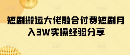 短剧搬运大佬融合付费短剧月入3W实操经验分享-梦凌网创