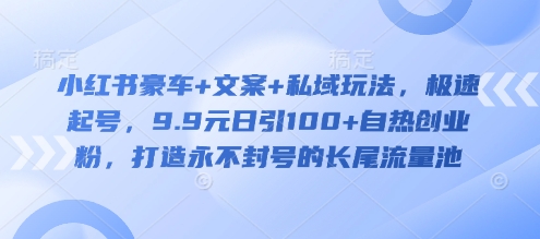 小红书豪车+文案+私域玩法，极速起号，9.9元日引100+自热创业粉，打造永不封号的长尾流量池-梦凌网创