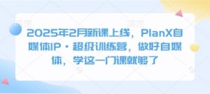 2025年2月新课上线,PlanX自媒体IP·超级训练营,做好自媒体,学这一门课就够了-薪火元第一资源库