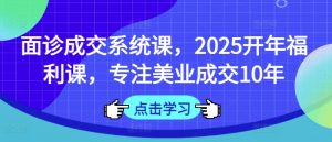 面诊成交系统课,2025开年福利课,专注美业成交10年-薪火元第一资源库