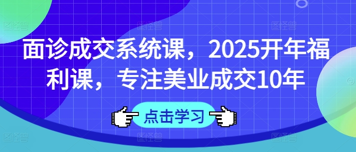 面诊成交系统课，2025开年福利课，专注美业成交10年-梦凌网创
