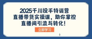 2025千川投手特训营:直播带货实操课,助你掌控直播间引流与转化!-薪火元第一资源库